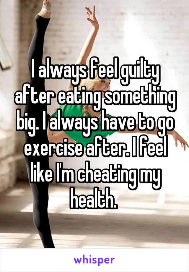 I always feel guilty after eating something big. I always have to go exercise after. I feel like I'm cheating my health. 