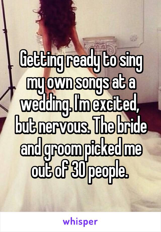 Getting ready to sing my own songs at a wedding. I'm excited,  but nervous. The bride and groom picked me out of 30 people. 