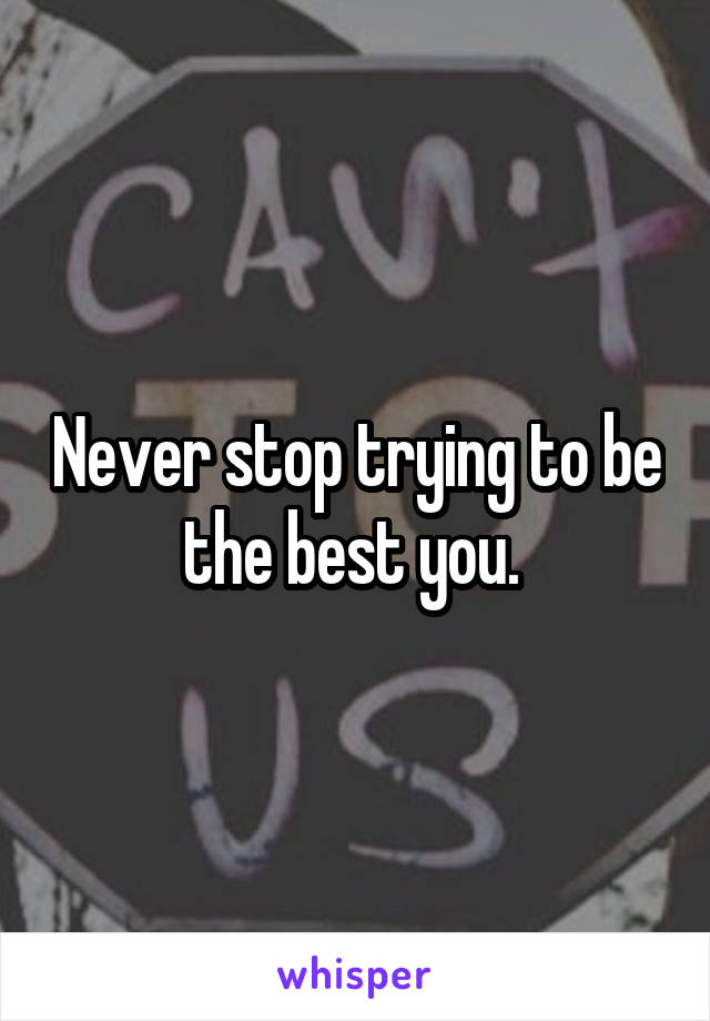 Never stop trying to be the best you. 