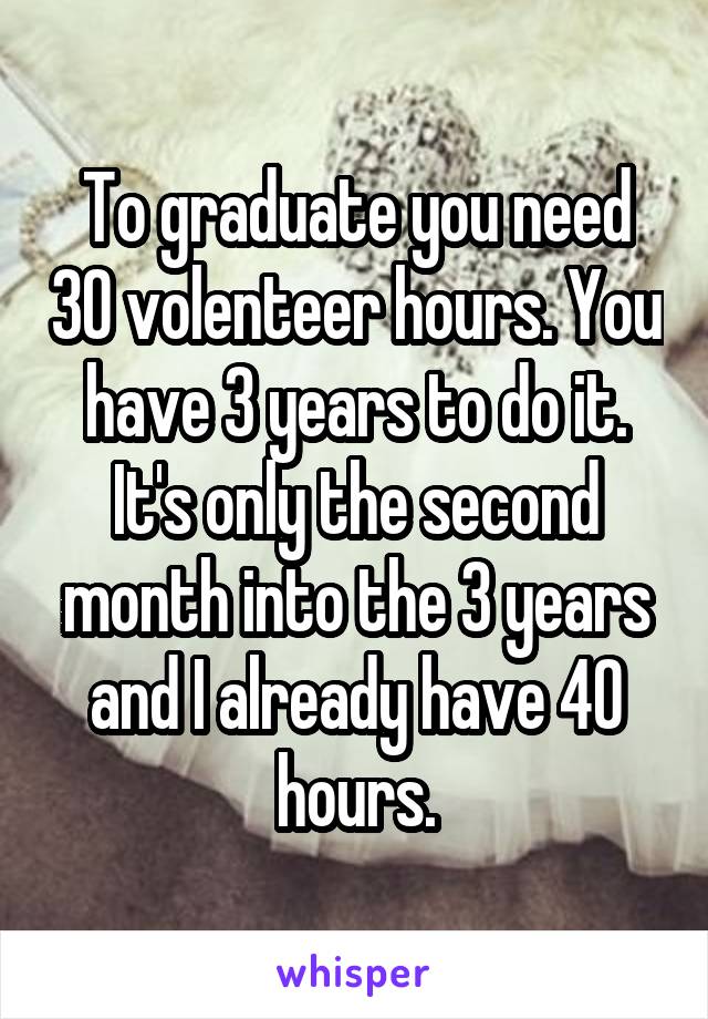 To graduate you need 30 volenteer hours. You have 3 years to do it. It's only the second month into the 3 years and I already have 40 hours.