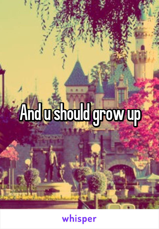 And u should grow up