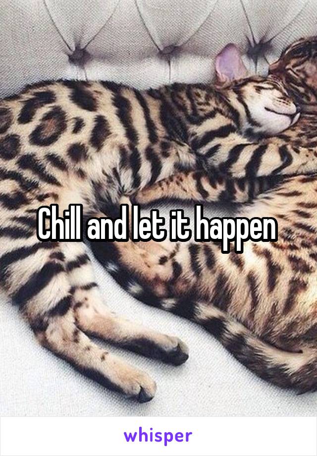 Chill and let it happen 