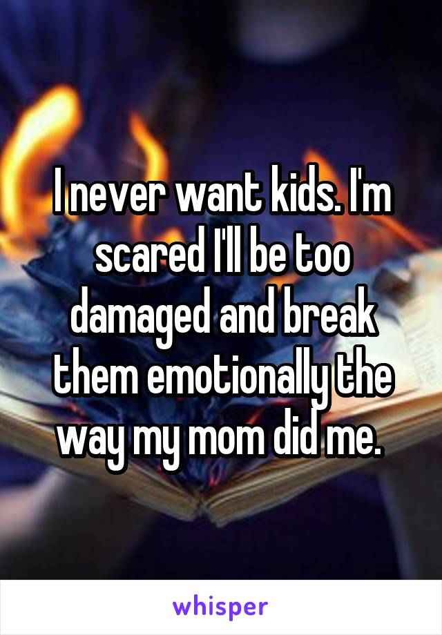 I never want kids. I'm scared I'll be too damaged and break them emotionally the way my mom did me. 