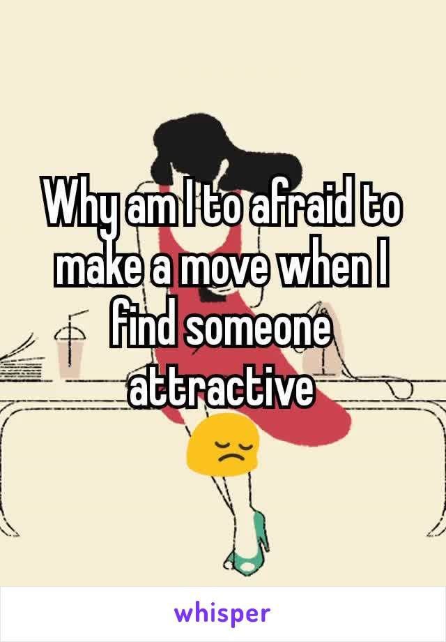 Why am I to afraid to make a move when I find someone attractive
😔