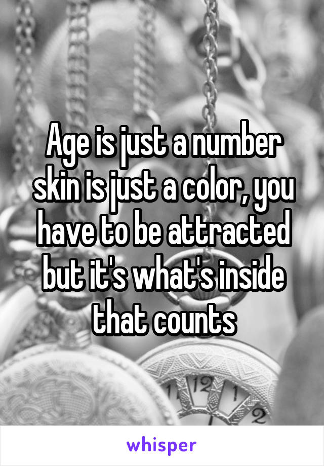 Age is just a number skin is just a color, you have to be attracted but it's what's inside that counts
