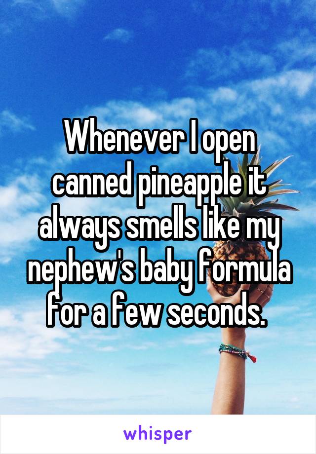 Whenever I open canned pineapple it always smells like my nephew's baby formula for a few seconds. 