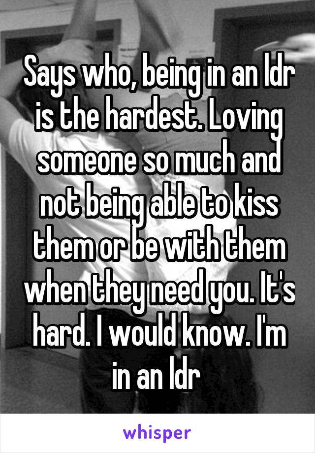Says who, being in an ldr is the hardest. Loving someone so much and not being able to kiss them or be with them when they need you. It's hard. I would know. I'm in an ldr 