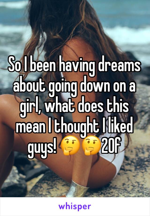 So I been having dreams about going down on a girl, what does this mean I thought I liked guys! 🤔🤔20f