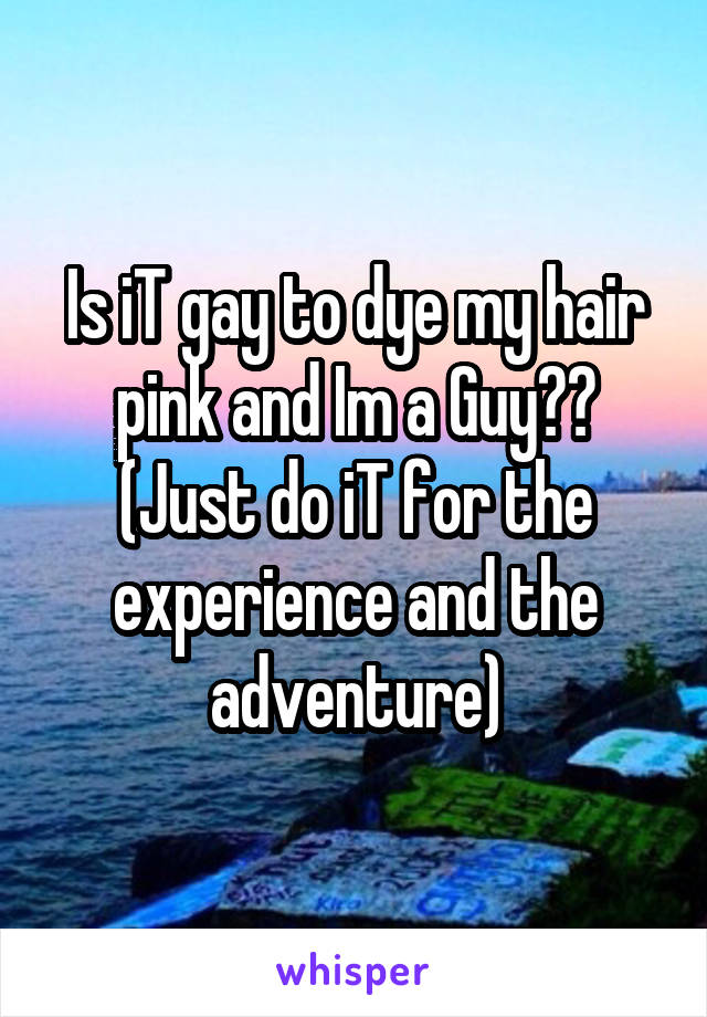Is iT gay to dye my hair pink and Im a Guy??
(Just do iT for the experience and the adventure)