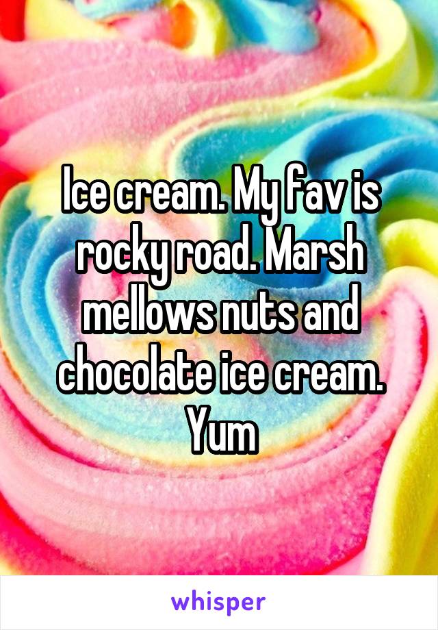 Ice cream. My fav is rocky road. Marsh mellows nuts and chocolate ice cream. Yum