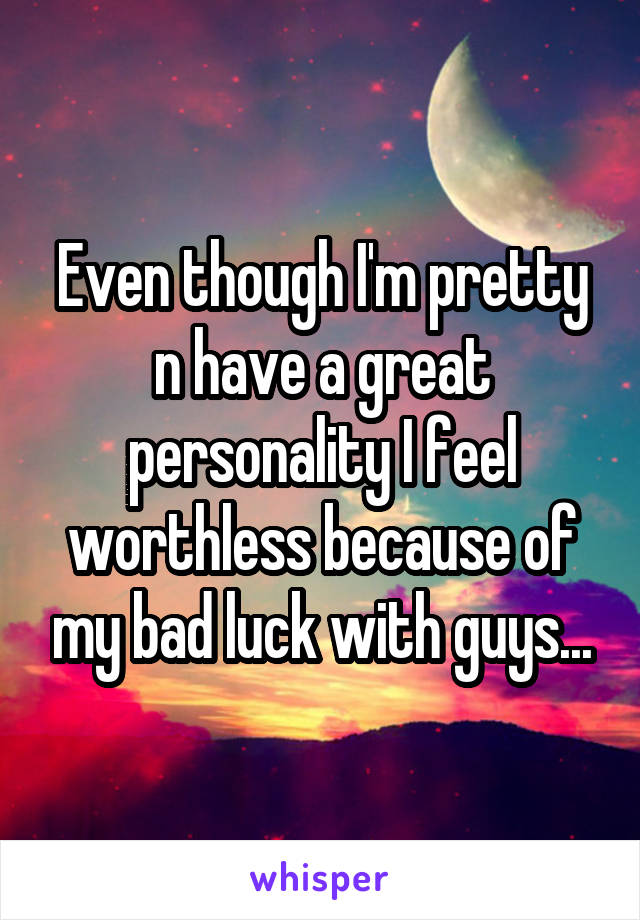 Even though I'm pretty n have a great personality I feel worthless because of my bad luck with guys...