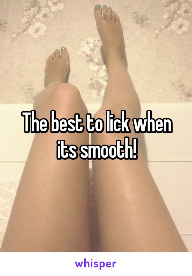 The best to lick when its smooth!
