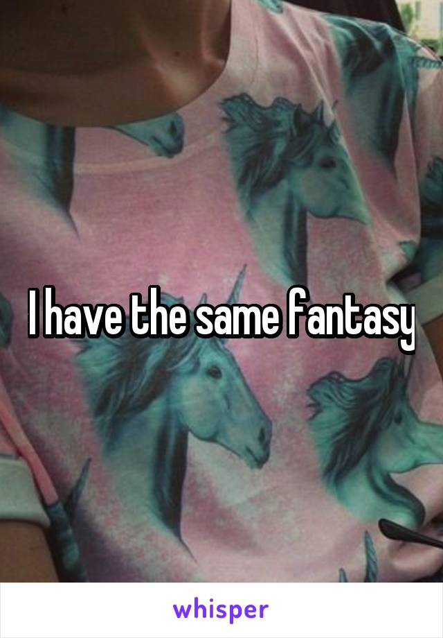 I have the same fantasy
