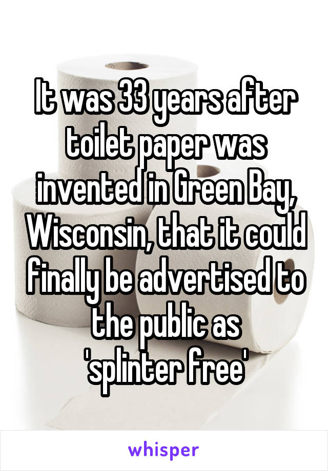 It was 33 years after toilet paper was invented in Green Bay, Wisconsin, that it could finally be advertised to the public as
'splinter free'