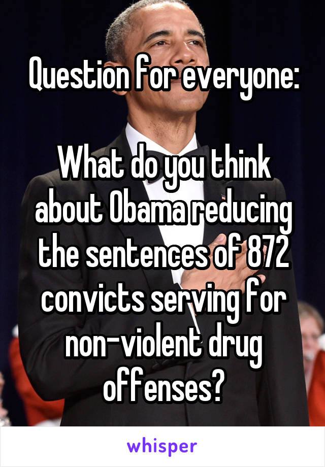 Question for everyone:

What do you think about Obama reducing the sentences of 872 convicts serving for non-violent drug offenses?