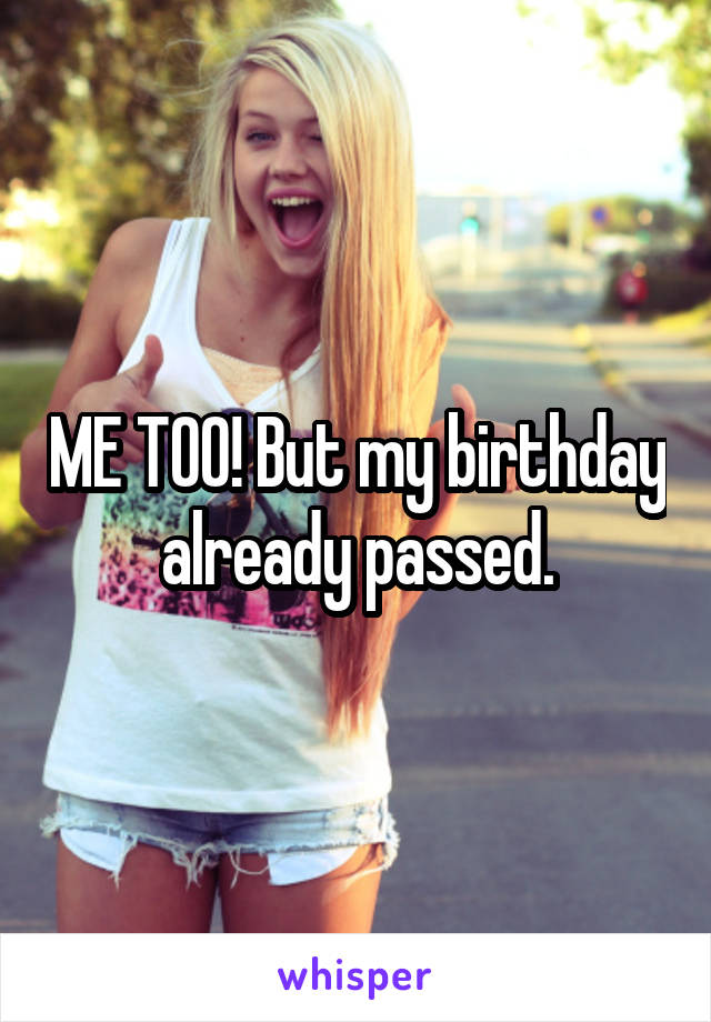 ME TOO! But my birthday already passed.