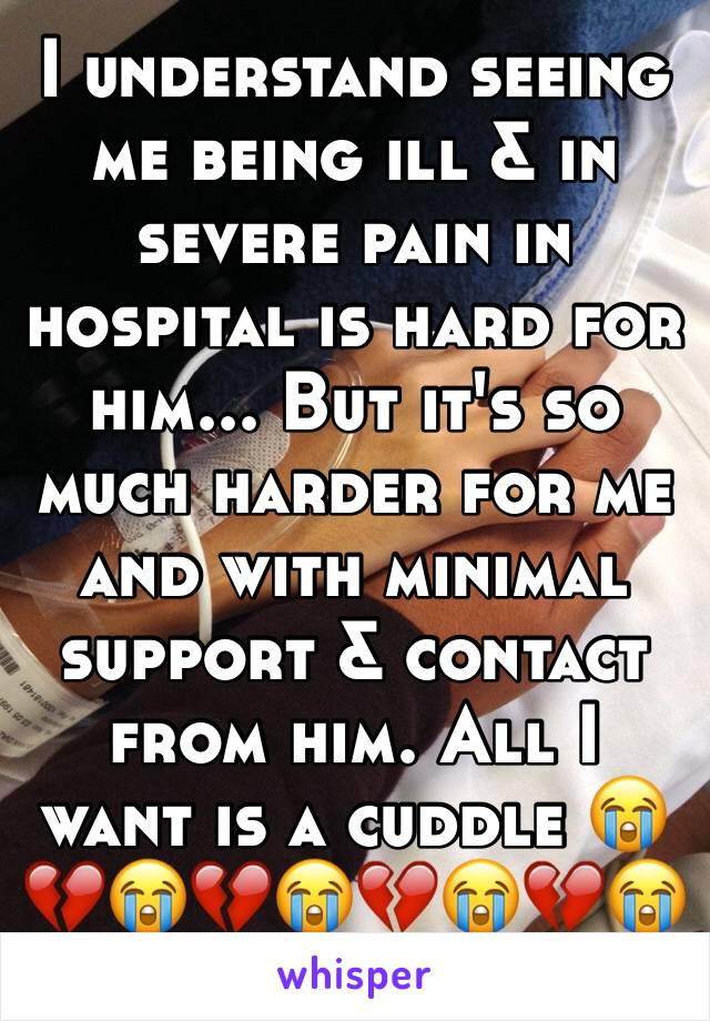 I understand seeing me being ill & in severe pain in hospital is hard for him... But it's so much harder for me and with minimal support & contact from him. All I want is a cuddle 😭💔😭💔😭💔😭💔😭