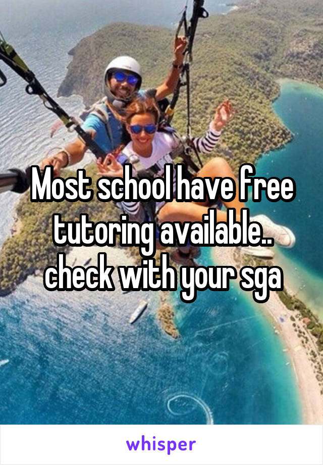 Most school have free tutoring available.. check with your sga