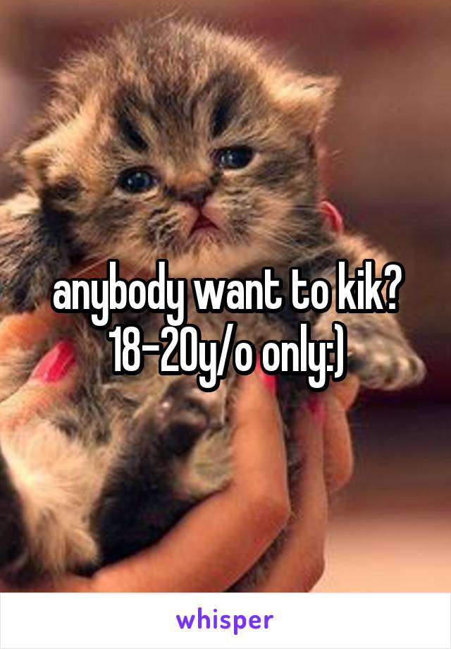 anybody want to kik?
18-20y/o only:)