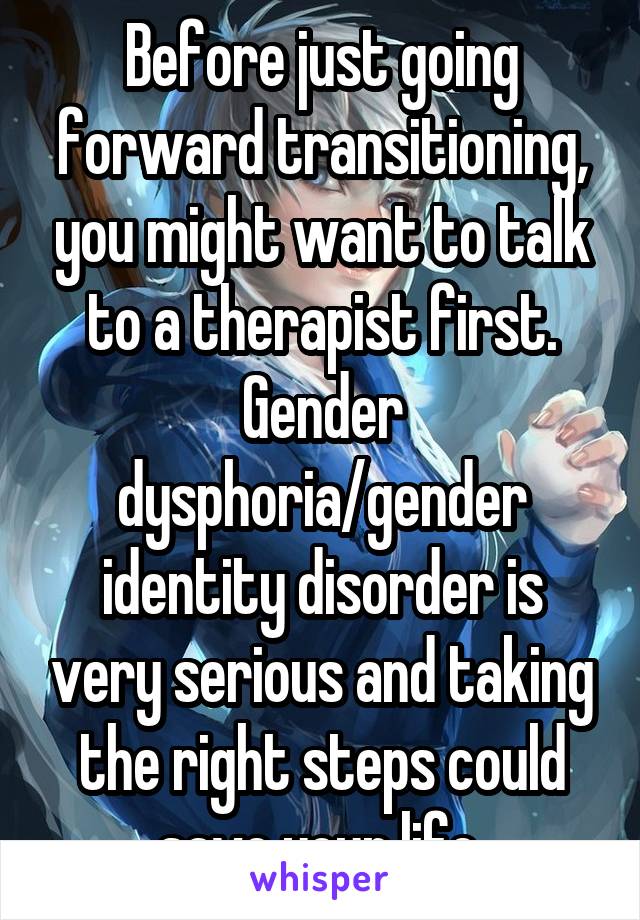 Before just going forward transitioning, you might want to talk to a therapist first. Gender dysphoria/gender identity disorder is very serious and taking the right steps could save your life.