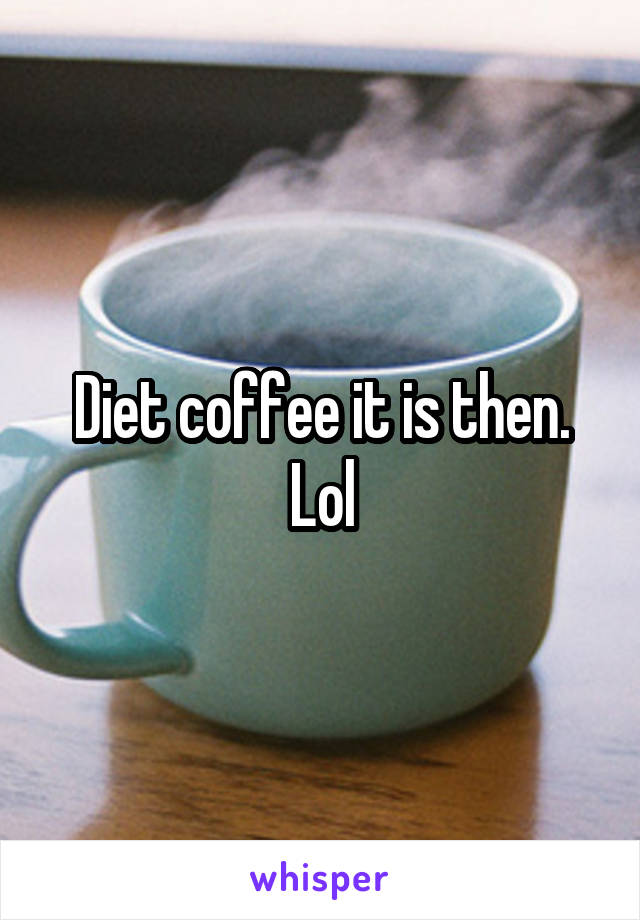 Diet coffee it is then. Lol
