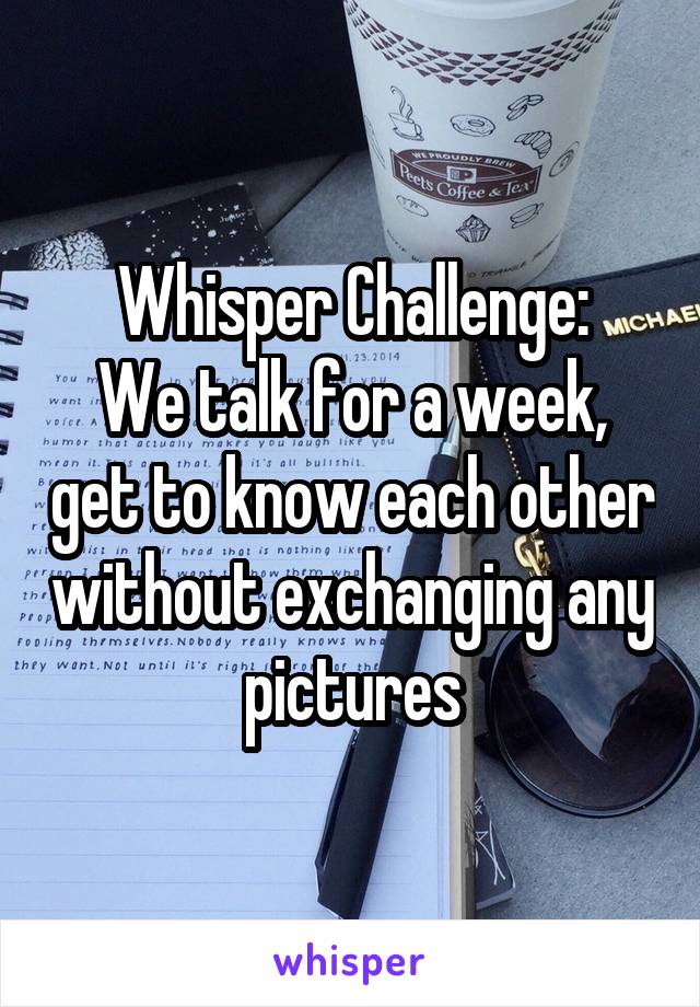 Whisper Challenge:
We talk for a week, get to know each other without exchanging any pictures