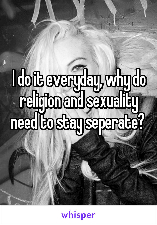 I do it everyday, why do religion and sexuality need to stay seperate?  