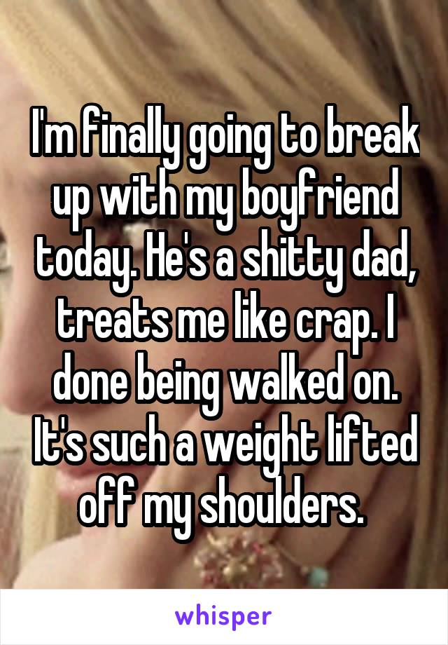 I'm finally going to break up with my boyfriend today. He's a shitty dad, treats me like crap. I done being walked on. It's such a weight lifted off my shoulders. 