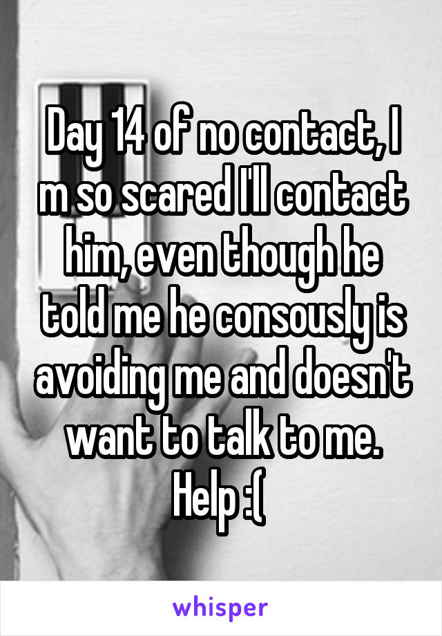 Day 14 of no contact, I m so scared I'll contact him, even though he told me he consously is avoiding me and doesn't want to talk to me. Help :( 