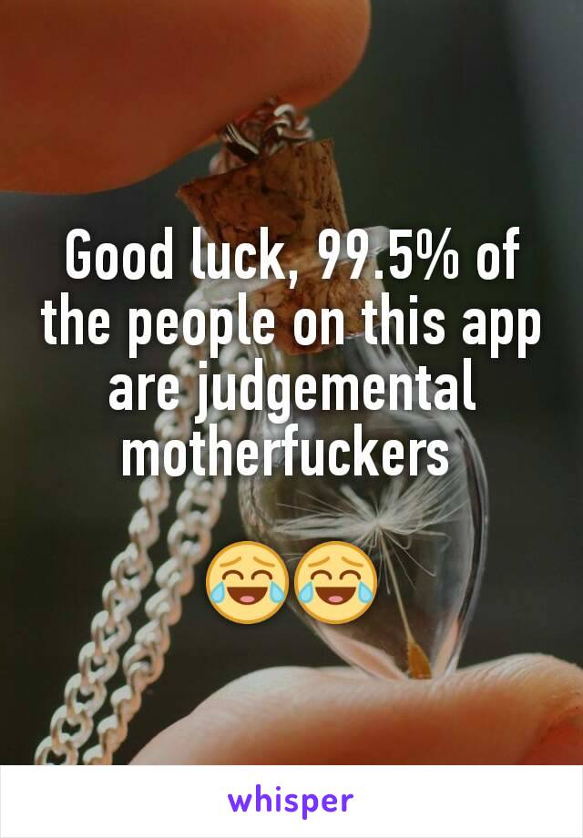 Good luck, 99.5% of the people on this app are judgemental motherfuckers 

😂😂