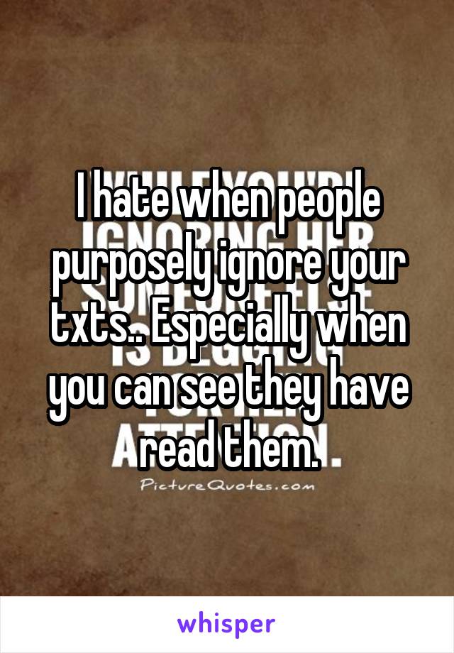 I hate when people purposely ignore your txts.. Especially when you can see they have read them.