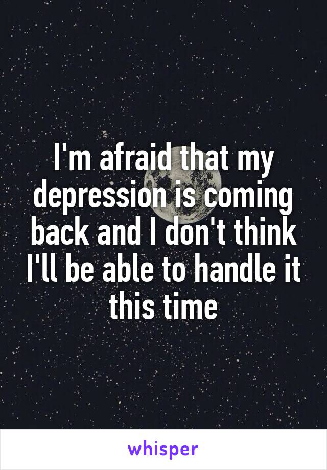 I'm afraid that my depression is coming back and I don't think I'll be able to handle it this time