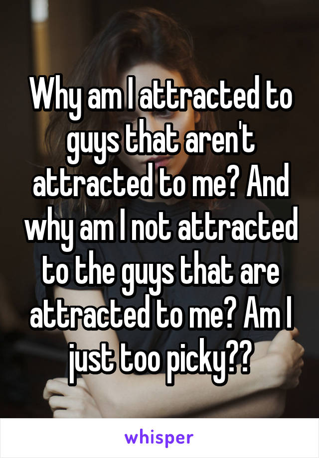 Why am I attracted to guys that aren't attracted to me? And why am I not attracted to the guys that are attracted to me? Am I just too picky??