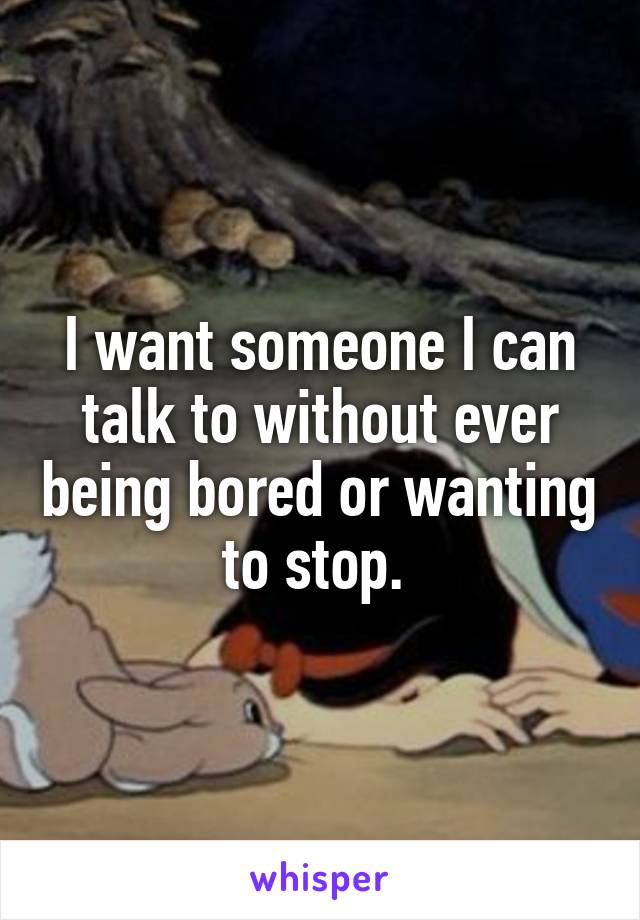 I want someone I can talk to without ever being bored or wanting to stop. 