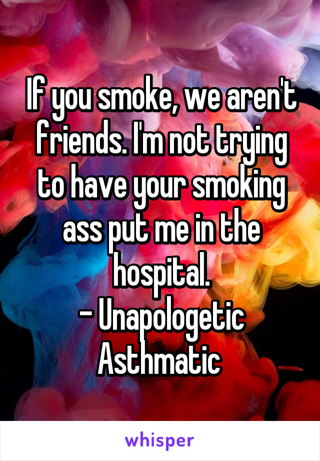 If you smoke, we aren't friends. I'm not trying to have your smoking ass put me in the hospital.
- Unapologetic Asthmatic 