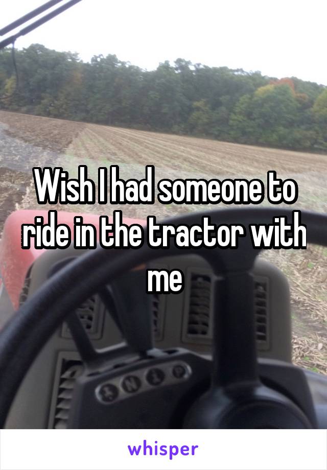 Wish I had someone to ride in the tractor with me