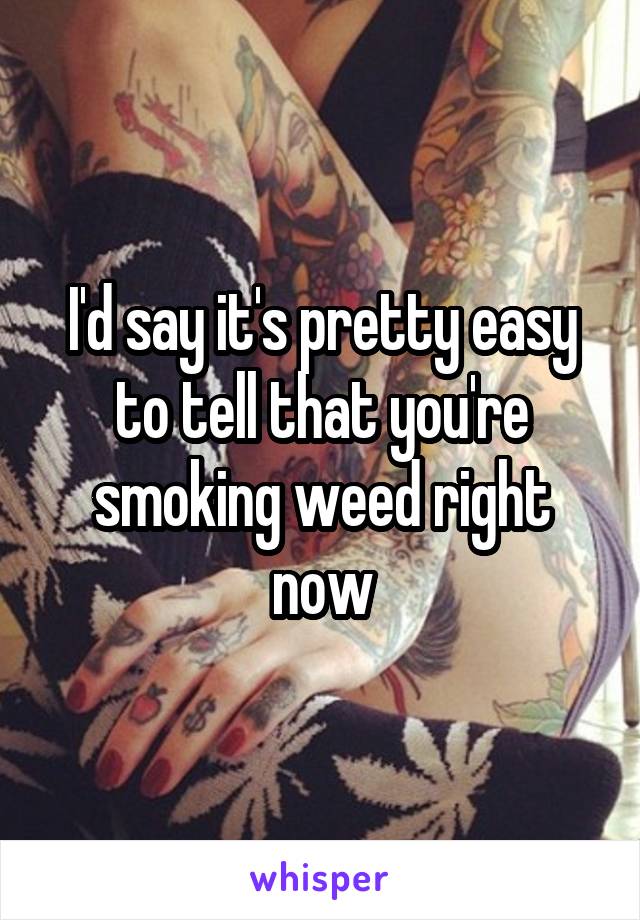 I'd say it's pretty easy to tell that you're smoking weed right now