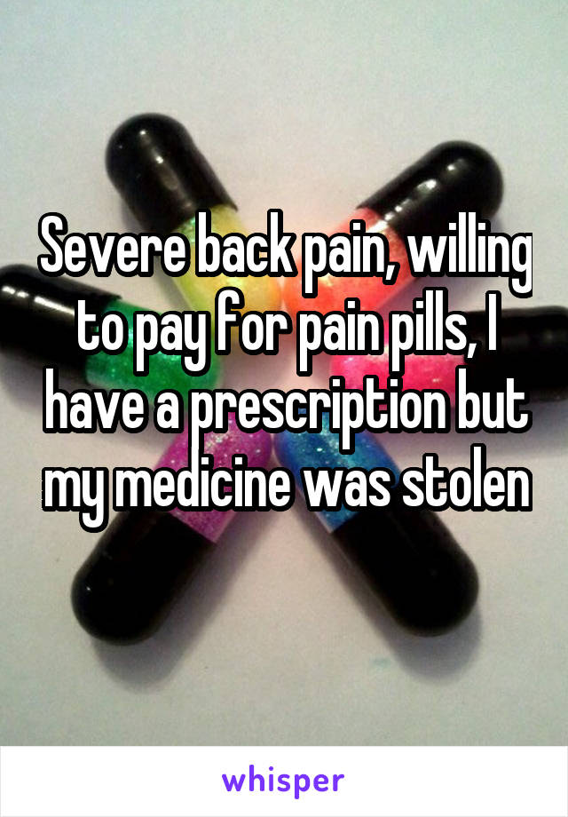 Severe back pain, willing to pay for pain pills, I have a prescription but my medicine was stolen 