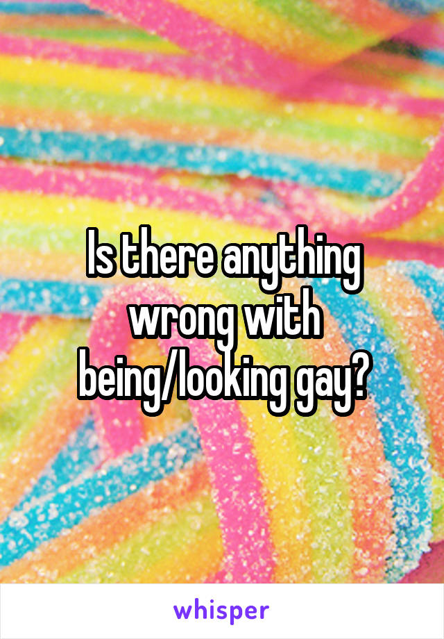 Is there anything wrong with being/looking gay?