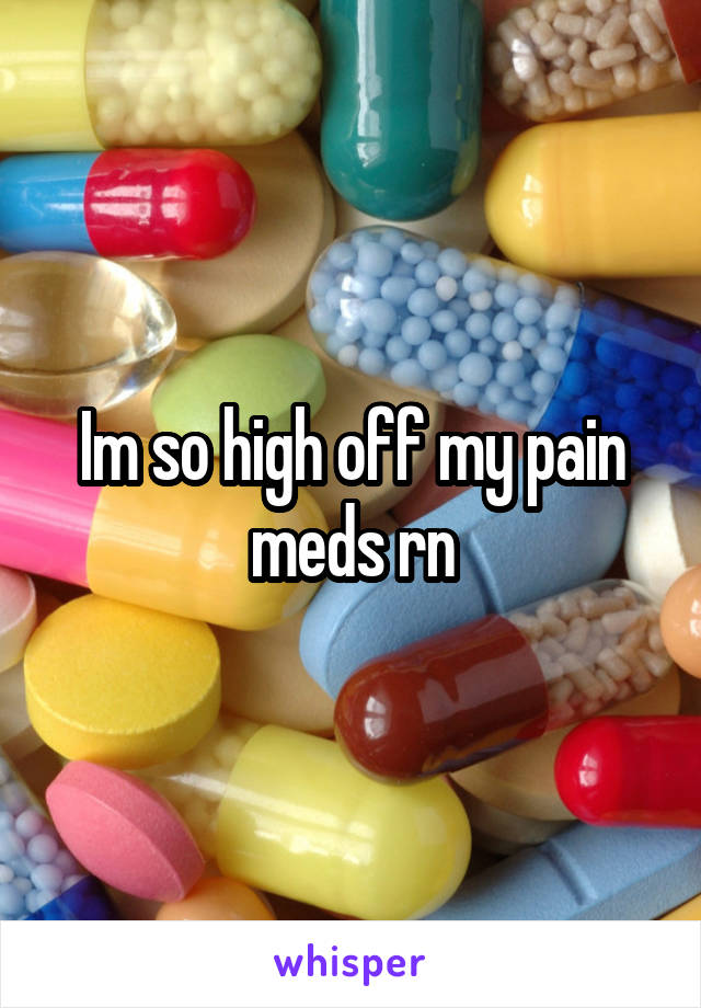 Im so high off my pain meds rn