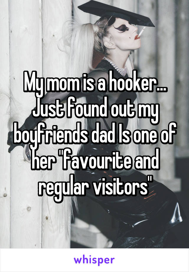 My mom is a hooker... Just found out my boyfriends dad Is one of her "favourite and regular visitors"
