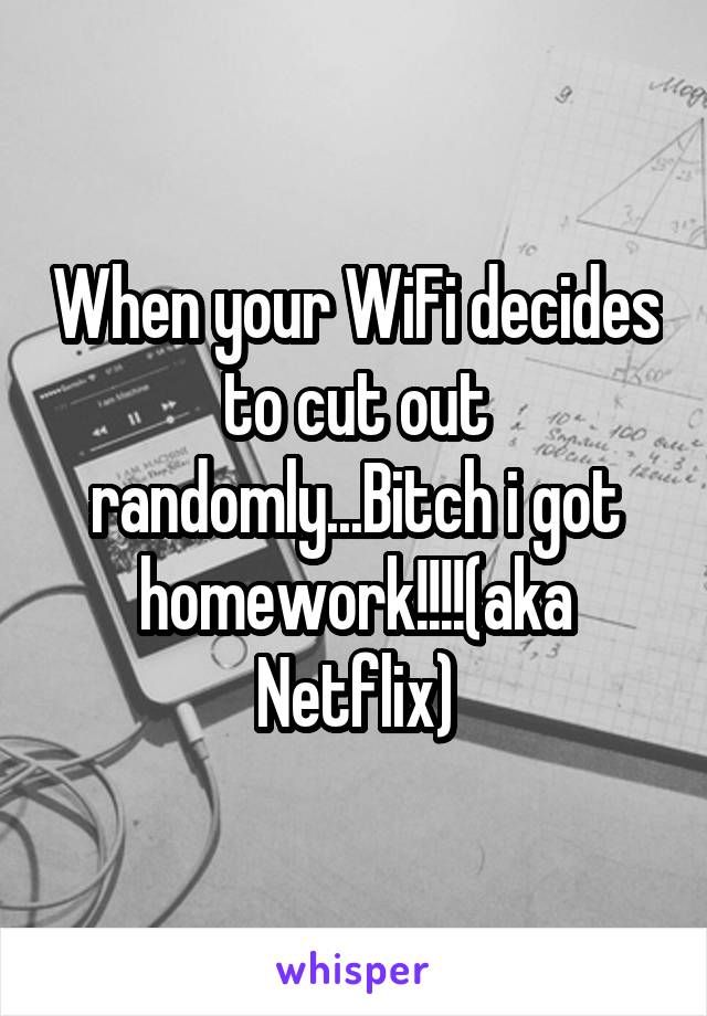 When your WiFi decides to cut out randomly...Bitch i got homework!!!!(aka Netflix)