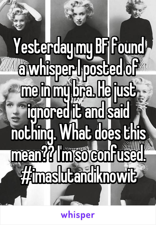 Yesterday my BF found a whisper I posted of me in my bra. He just ignored it and said nothing. What does this mean?? I'm so confused. #imaslutandiknowit