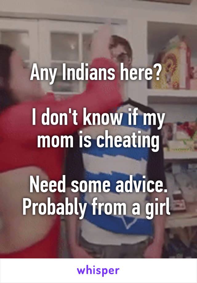 Any Indians here? 

I don't know if my mom is cheating

Need some advice. Probably from a girl 