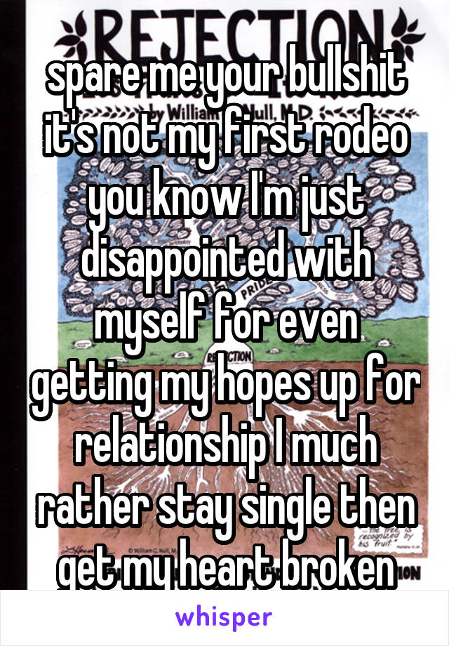 spare me your bullshit it's not my first rodeo you know I'm just disappointed with myself for even getting my hopes up for relationship I much rather stay single then get my heart broken