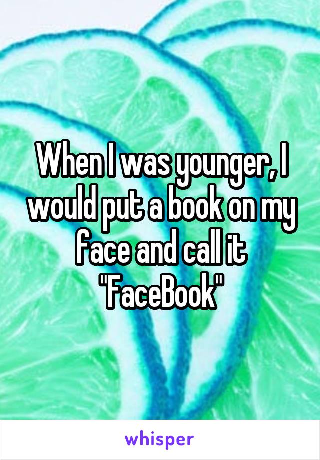 When I was younger, I would put a book on my face and call it "FaceBook"