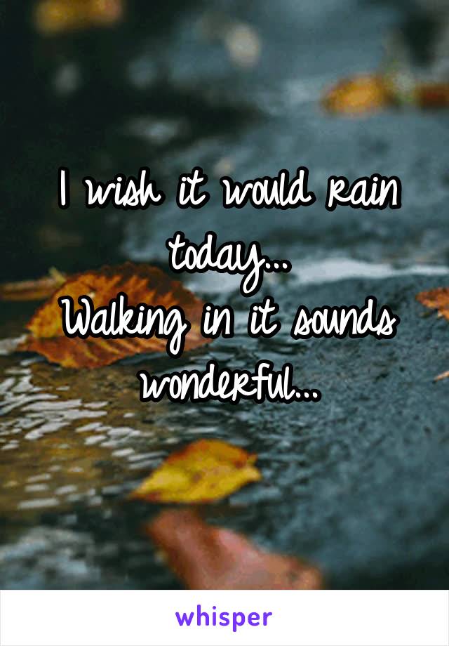 I wish it would rain today...
Walking in it sounds wonderful...
