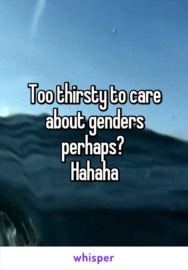 Too thirsty to care about genders perhaps? 
Hahaha