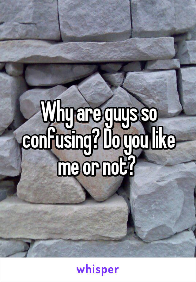 Why are guys so confusing? Do you like me or not? 