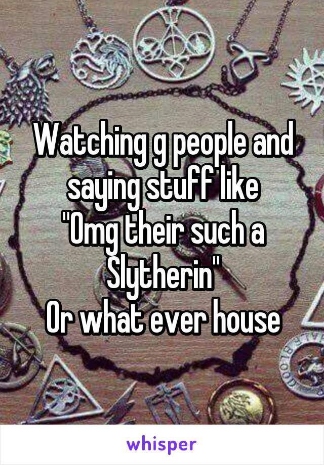 Watching g people and saying stuff like
"Omg their such a Slytherin"
Or what ever house